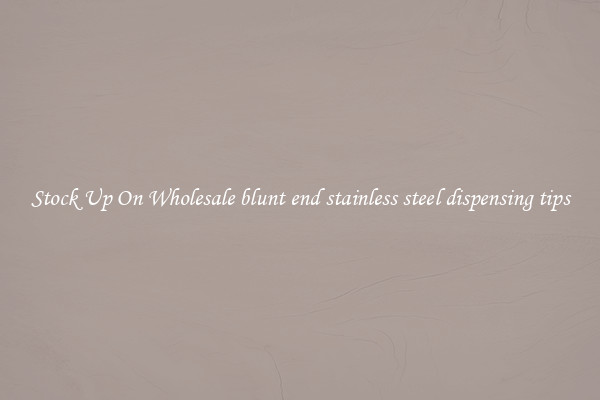 Stock Up On Wholesale blunt end stainless steel dispensing tips