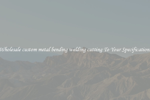Wholesale custom metal bending welding cutting To Your Specifications