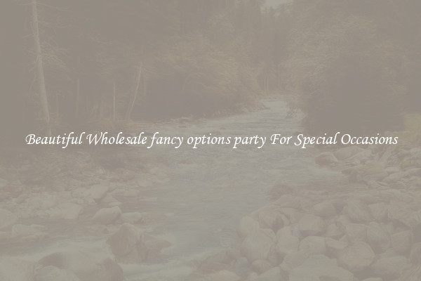 Beautiful Wholesale fancy options party For Special Occasions