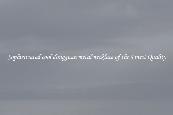 Sophisticated cool dongguan metal necklace of the Finest Quality