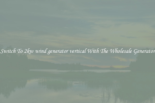 Switch To 2kw wind generator vertical With The Wholesale Generator