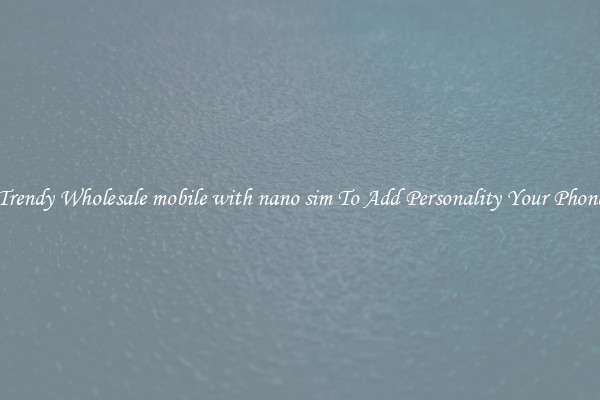 Trendy Wholesale mobile with nano sim To Add Personality Your Phone