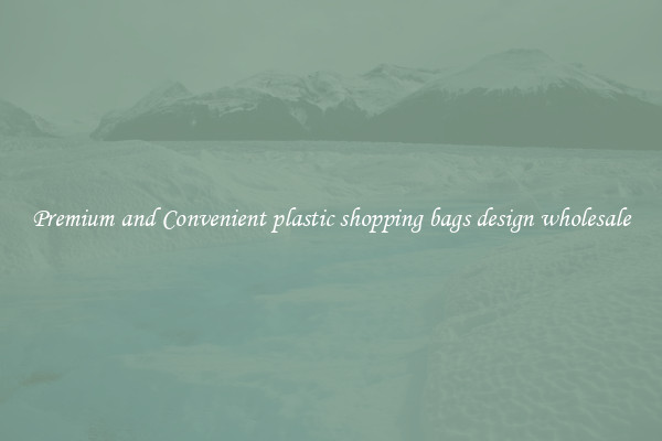 Premium and Convenient plastic shopping bags design wholesale