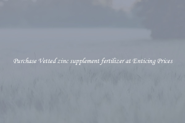 Purchase Vetted zinc supplement fertilizer at Enticing Prices