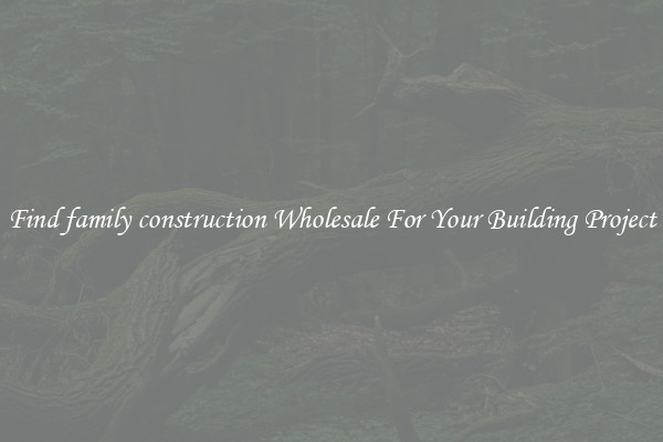Find family construction Wholesale For Your Building Project