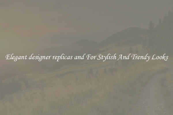 Elegant designer replicas and For Stylish And Trendy Looks