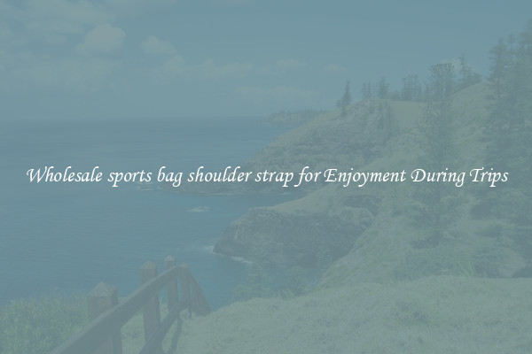 Wholesale sports bag shoulder strap for Enjoyment During Trips