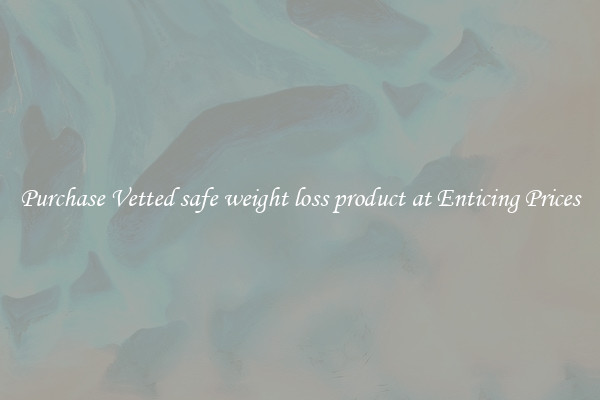 Purchase Vetted safe weight loss product at Enticing Prices