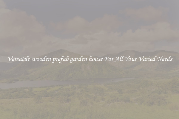 Versatile wooden prefab garden house For All Your Varied Needs