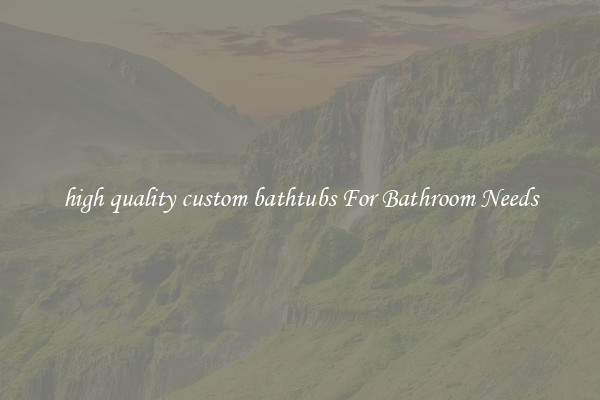high quality custom bathtubs For Bathroom Needs