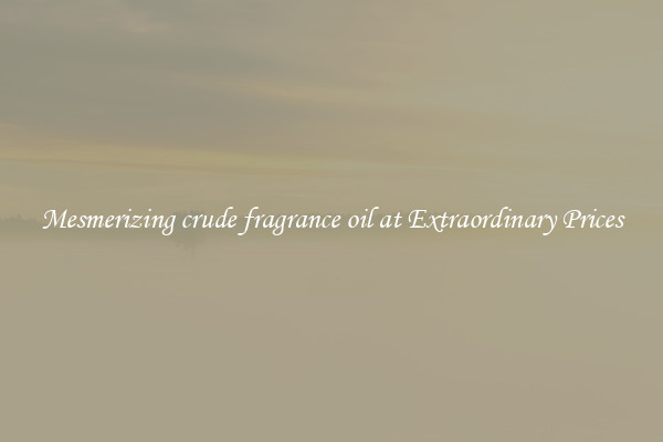 Mesmerizing crude fragrance oil at Extraordinary Prices