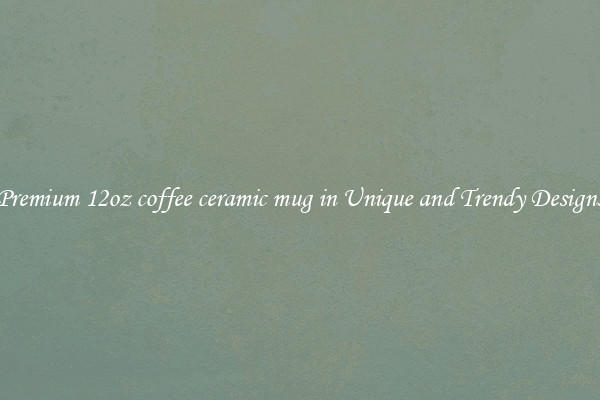 Premium 12oz coffee ceramic mug in Unique and Trendy Designs