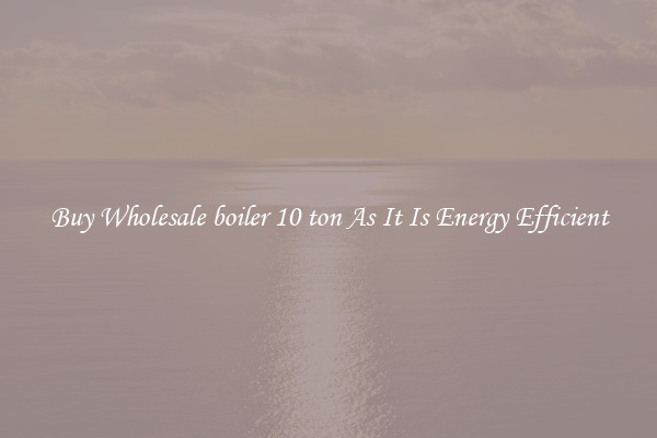 Buy Wholesale boiler 10 ton As It Is Energy Efficient