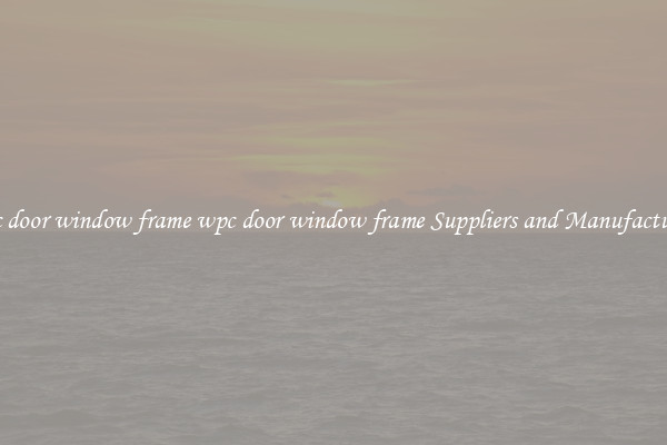 wpc door window frame wpc door window frame Suppliers and Manufacturers