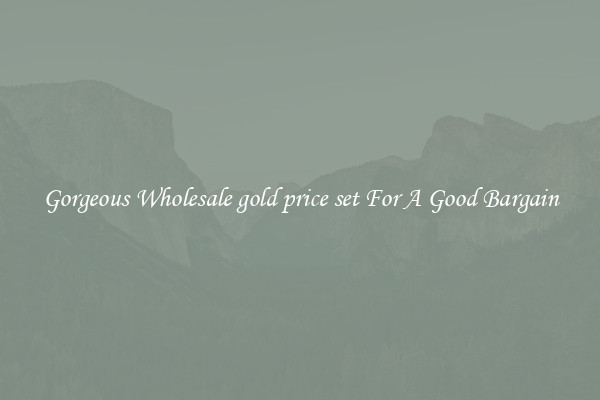 Gorgeous Wholesale gold price set For A Good Bargain