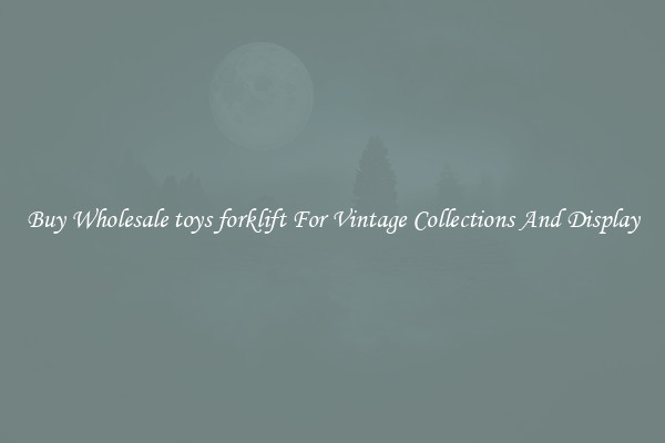 Buy Wholesale toys forklift For Vintage Collections And Display