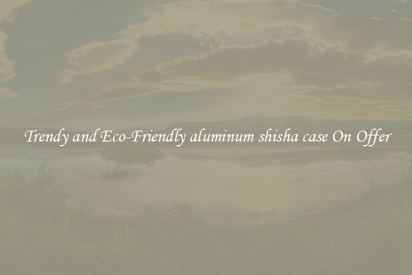 Trendy and Eco-Friendly aluminum shisha case On Offer