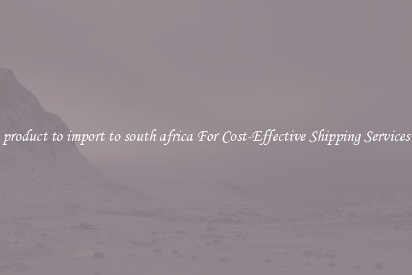 product to import to south africa For Cost-Effective Shipping Services
