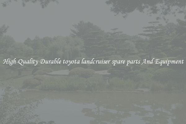 High-Quality Durable toyota landcruiser spare parts And Equipment