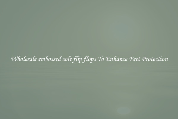 Wholesale embossed sole flip flops To Enhance Feet Protection