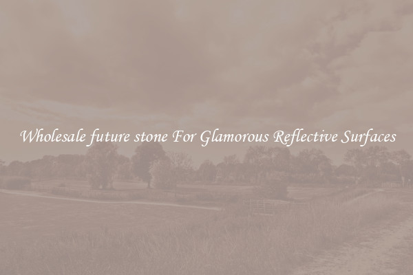 Wholesale future stone For Glamorous Reflective Surfaces