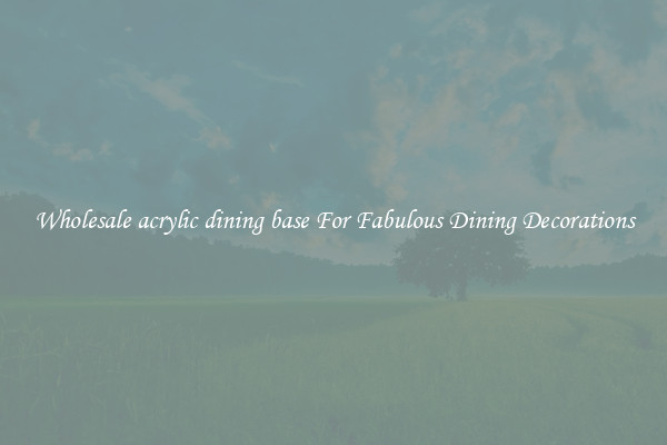 Wholesale acrylic dining base For Fabulous Dining Decorations