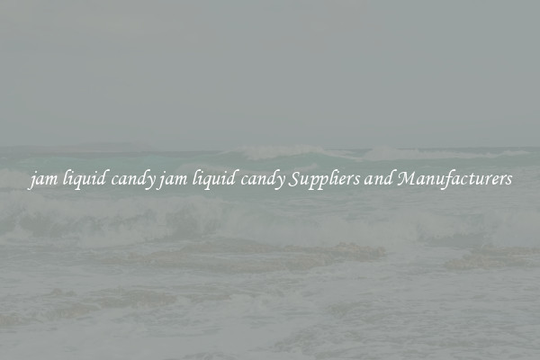 jam liquid candy jam liquid candy Suppliers and Manufacturers