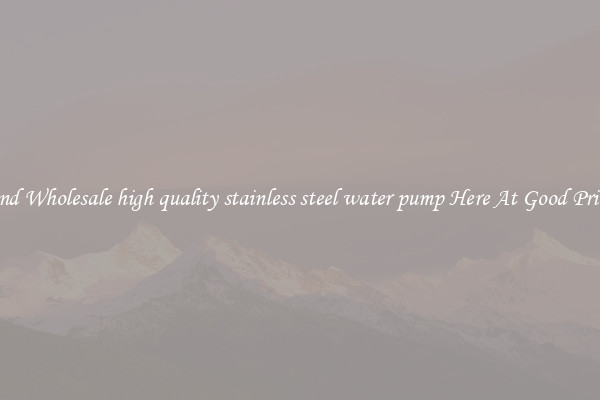 Find Wholesale high quality stainless steel water pump Here At Good Prices