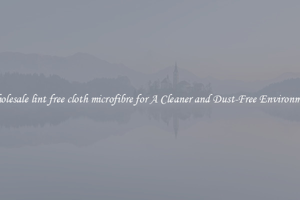 Wholesale lint free cloth microfibre for A Cleaner and Dust-Free Environment
