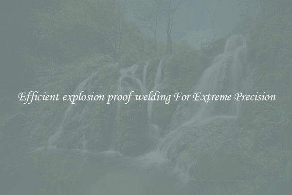 Efficient explosion proof welding For Extreme Precision