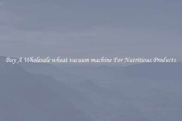 Buy A Wholesale wheat vacuum machine For Nutritious Products.