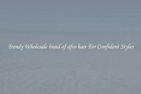 Trendy Wholesale braid of afro hair For Confident Styles