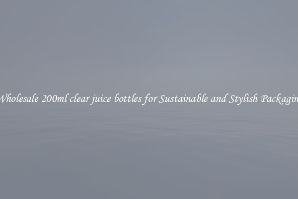 Wholesale 200ml clear juice bottles for Sustainable and Stylish Packaging