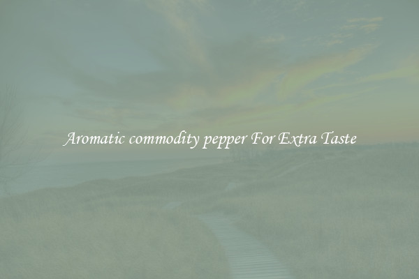 Aromatic commodity pepper For Extra Taste