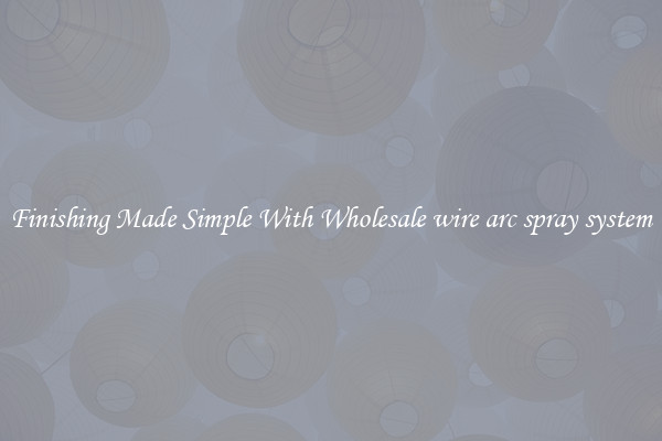 Finishing Made Simple With Wholesale wire arc spray system